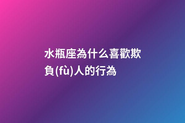 水瓶座為什么喜歡欺負(fù)人的行為-第1張-星座運(yùn)勢-玄機(jī)派