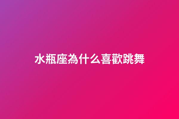 水瓶座為什么喜歡跳舞-第1張-星座運(yùn)勢-玄機(jī)派