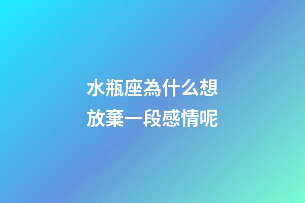 水瓶座為什么想放棄一段感情呢-第1張-星座運勢-玄機派