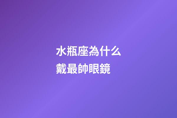 水瓶座為什么戴最帥眼鏡-第1張-星座運(yùn)勢(shì)-玄機(jī)派