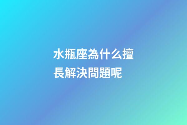 水瓶座為什么擅長解決問題呢-第1張-星座運勢-玄機派