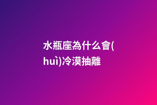 水瓶座為什么會(huì)冷漠抽離-第1張-星座運(yùn)勢(shì)-玄機(jī)派