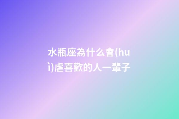 水瓶座為什么會(huì)虐喜歡的人一輩子-第1張-星座運(yùn)勢(shì)-玄機(jī)派