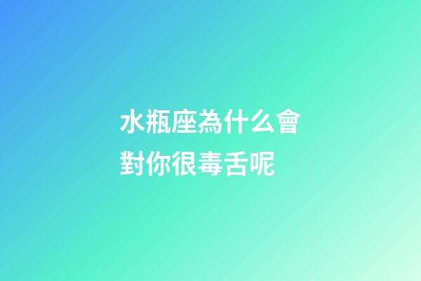 水瓶座為什么會對你很毒舌呢-第1張-星座運勢-玄機派