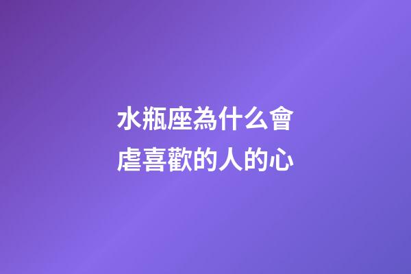水瓶座為什么會虐喜歡的人的心-第1張-星座運勢-玄機派