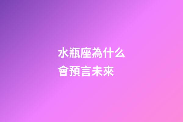 水瓶座為什么會預言未來-第1張-星座運勢-玄機派