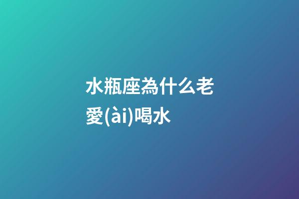 水瓶座為什么老愛(ài)喝水-第1張-星座運(yùn)勢(shì)-玄機(jī)派