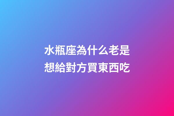 水瓶座為什么老是想給對方買東西吃-第1張-星座運勢-玄機派