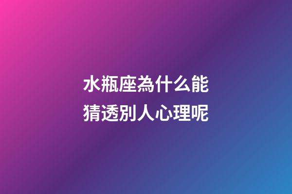 水瓶座為什么能猜透別人心理呢-第1張-星座運勢-玄機派