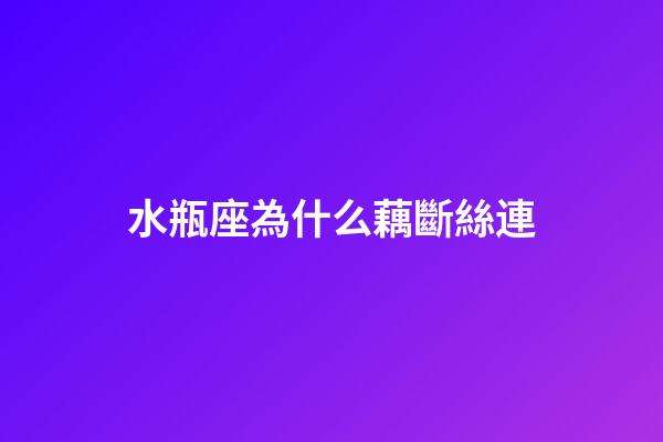 水瓶座為什么藕斷絲連-第1張-星座運勢-玄機派