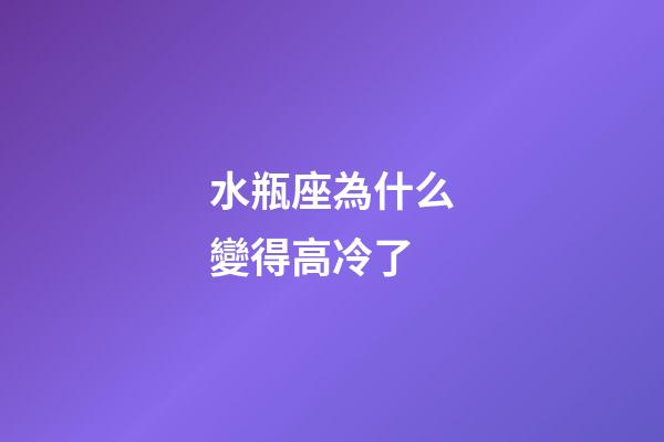 水瓶座為什么變得高冷了-第1張-星座運勢-玄機派