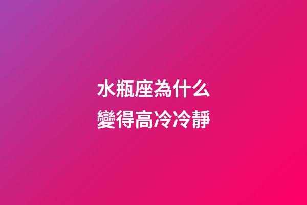 水瓶座為什么變得高冷冷靜-第1張-星座運勢-玄機派