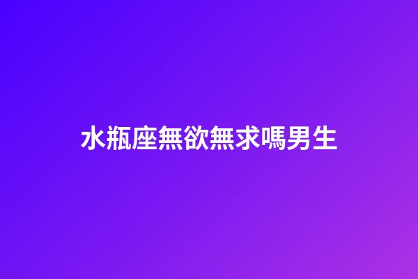 水瓶座無欲無求嗎男生-第1張-星座運(yùn)勢-玄機(jī)派