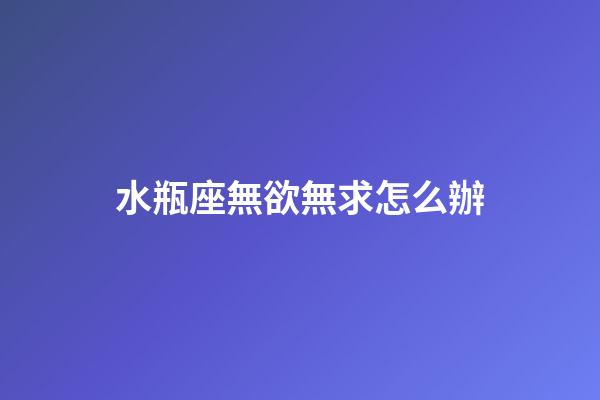 水瓶座無欲無求怎么辦-第1張-星座運勢-玄機派