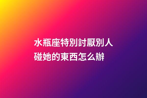 水瓶座特別討厭別人碰她的東西怎么辦-第1張-星座運勢-玄機派