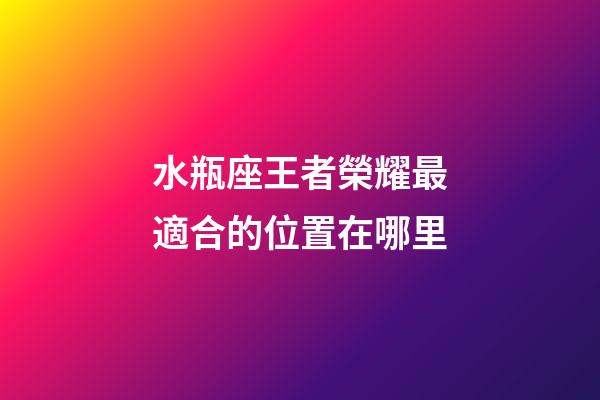 水瓶座王者榮耀最適合的位置在哪里-第1張-星座運勢-玄機派