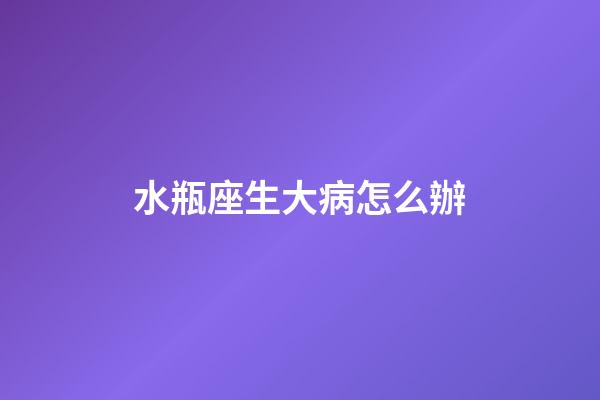 水瓶座生大病怎么辦-第1張-星座運(yùn)勢-玄機(jī)派