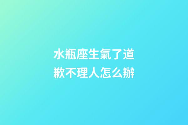 水瓶座生氣了道歉不理人怎么辦-第1張-星座運勢-玄機派