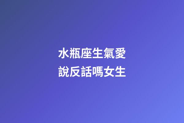 水瓶座生氣愛說反話嗎女生-第1張-星座運(yùn)勢(shì)-玄機(jī)派