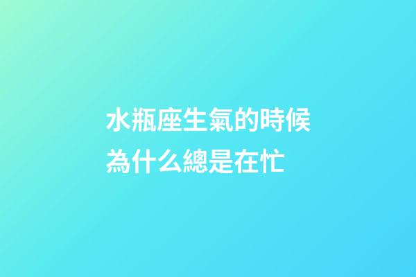 水瓶座生氣的時候為什么總是在忙-第1張-星座運勢-玄機派