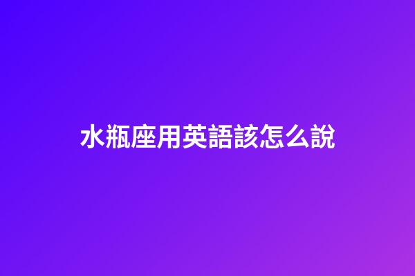 水瓶座用英語該怎么說-第1張-星座運勢-玄機派