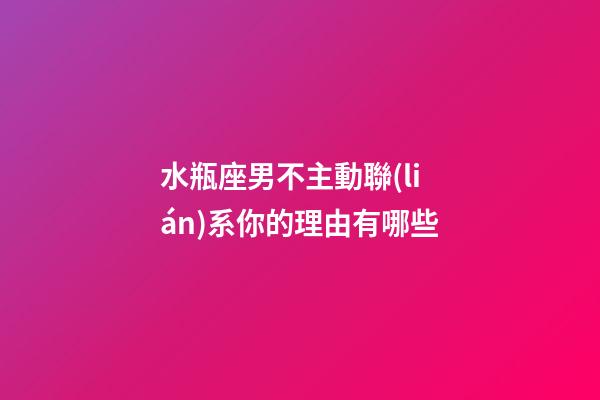 水瓶座男不主動聯(lián)系你的理由有哪些-第1張-星座運(yùn)勢-玄機(jī)派