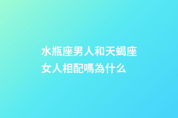 水瓶座男人和天蝎座女人相配嗎為什么-第1張-星座運勢-玄機派