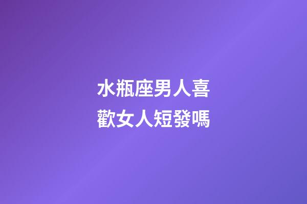 水瓶座男人喜歡女人短發嗎-第1張-星座運勢-玄機派