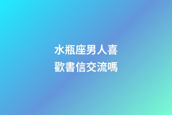 水瓶座男人喜歡書信交流嗎-第1張-星座運勢-玄機派
