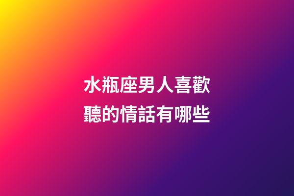 水瓶座男人喜歡聽的情話有哪些-第1張-星座運勢-玄機派