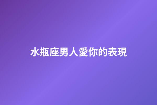 水瓶座男人愛你的表現（怎么判斷水瓶座動心了）-第1張-星座運勢-玄機派
