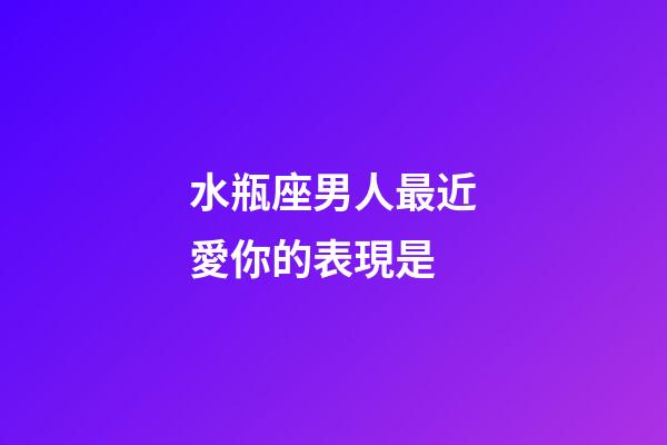 水瓶座男人最近愛你的表現是-第1張-星座運勢-玄機派