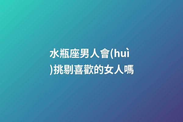 水瓶座男人會(huì)挑剔喜歡的女人嗎-第1張-星座運(yùn)勢(shì)-玄機(jī)派
