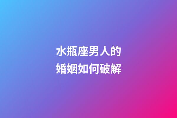 水瓶座男人的婚姻如何破解-第1張-星座運勢-玄機派
