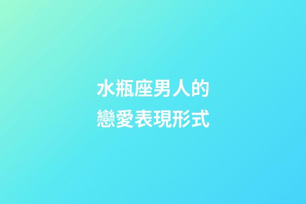 水瓶座男人的戀愛表現形式-第1張-星座運勢-玄機派