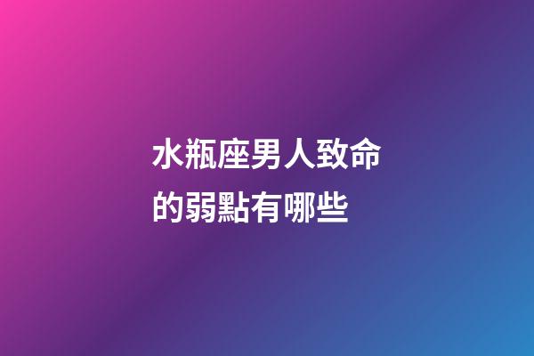 水瓶座男人致命的弱點有哪些-第1張-星座運勢-玄機派