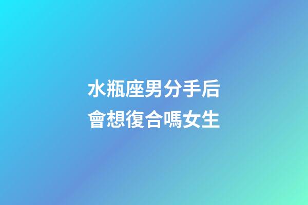 水瓶座男分手后會想復合嗎女生-第1張-星座運勢-玄機派