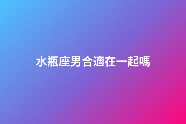 水瓶座男合適在一起嗎-第1張-星座運勢-玄機派