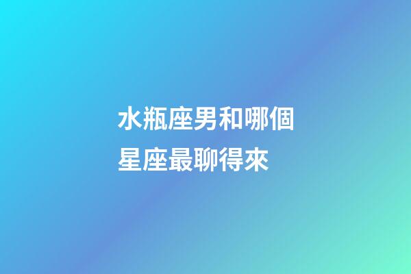 水瓶座男和哪個星座最聊得來-第1張-星座運勢-玄機派
