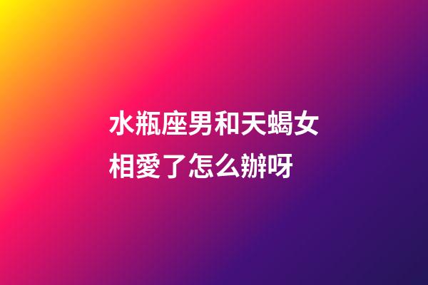 水瓶座男和天蝎女相愛了怎么辦呀-第1張-星座運勢-玄機派