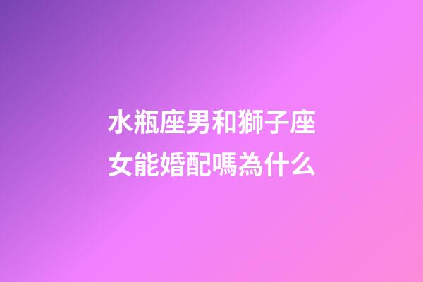 水瓶座男和獅子座女能婚配嗎為什么-第1張-星座運勢-玄機派