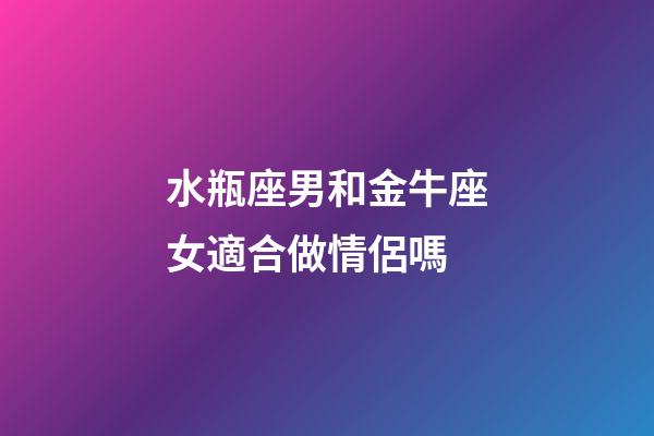水瓶座男和金牛座女適合做情侶嗎-第1張-星座運(yùn)勢(shì)-玄機(jī)派