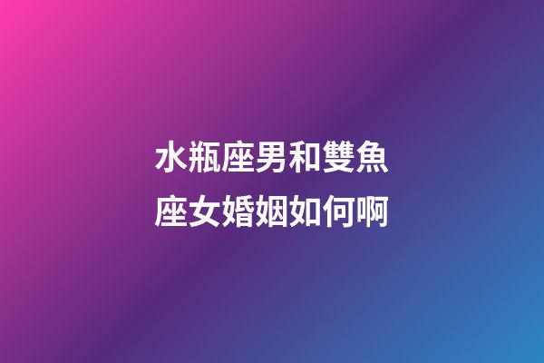 水瓶座男和雙魚座女婚姻如何啊-第1張-星座運勢-玄機派