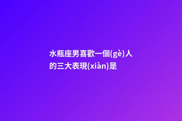 水瓶座男喜歡一個(gè)人的三大表現(xiàn)是-第1張-星座運(yùn)勢(shì)-玄機(jī)派