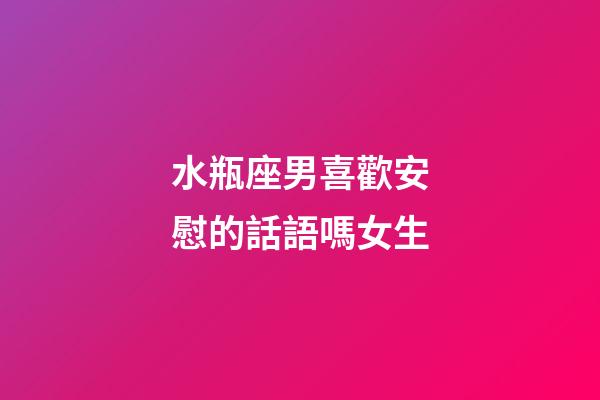 水瓶座男喜歡安慰的話語嗎女生-第1張-星座運(yùn)勢-玄機(jī)派
