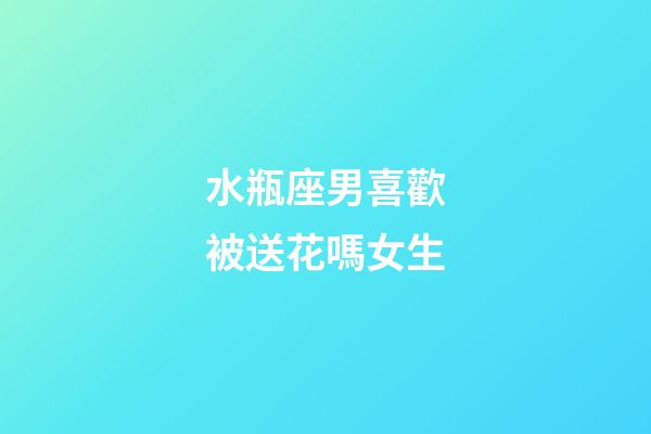 水瓶座男喜歡被送花嗎女生-第1張-星座運(yùn)勢-玄機(jī)派