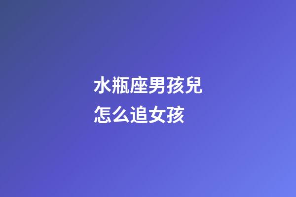 水瓶座男孩兒怎么追女孩