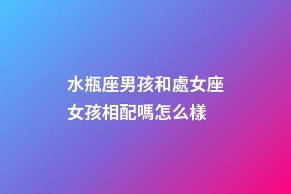 水瓶座男孩和處女座女孩相配嗎怎么樣-第1張-星座運勢-玄機派