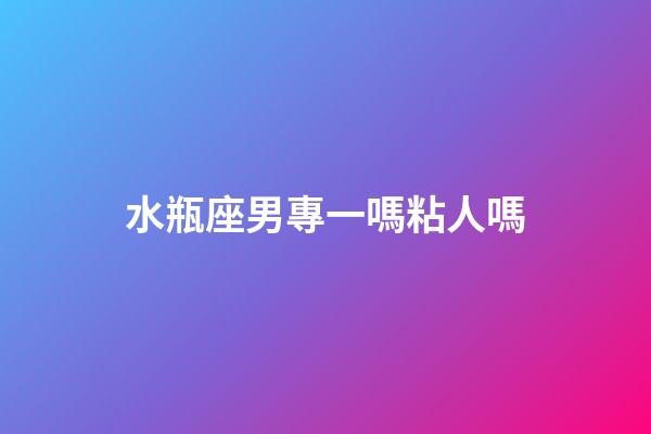 水瓶座男專一嗎粘人嗎-第1張-星座運(yùn)勢(shì)-玄機(jī)派