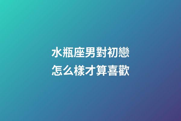 水瓶座男對初戀怎么樣才算喜歡-第1張-星座運勢-玄機派